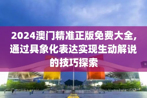 2024澳门精准正版免费大全,通过具象化表达实现生动解说的技巧探索