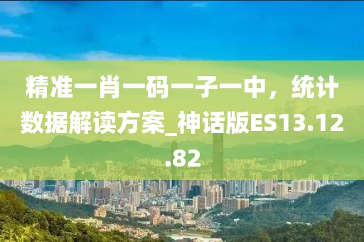 精准一肖一码一子一中，统计数据解读方案_神话版ES13.12.82