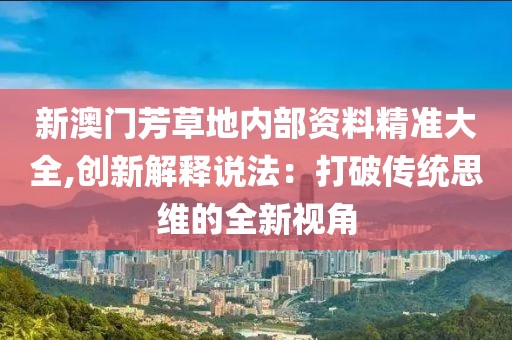 新澳门芳草地内部资料精准大全,创新解释说法：打破传统思维的全新视角