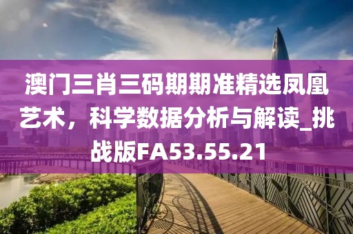 澳门三肖三码期期准精选凤凰艺术，科学数据分析与解读_挑战版FA53.55.21
