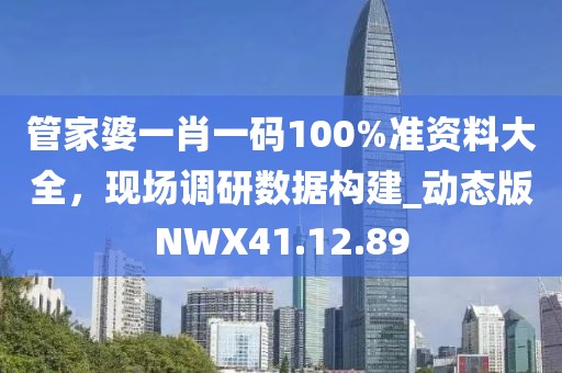 管家婆一肖一码100%准资料大全，现场调研数据构建_动态版NWX41.12.89