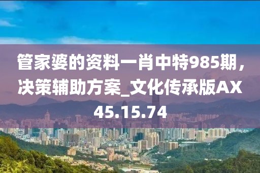 管家婆的资料一肖中特985期，决策辅助方案_文化传承版AX45.15.74
