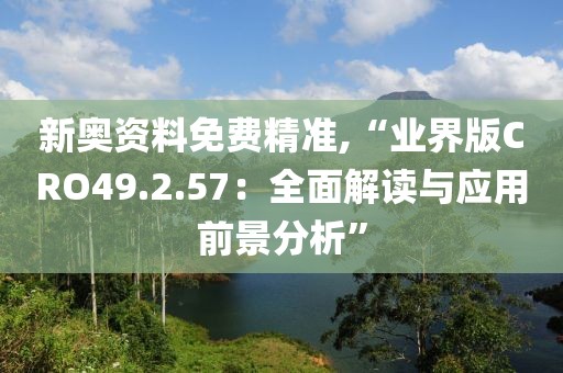 新奥资料免费精准,“业界版CRO49.2.57：全面解读与应用前景分析”