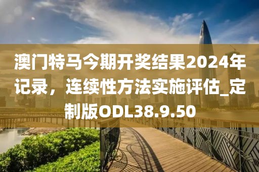 澳门特马今期开奖结果2024年记录，连续性方法实施评估_定制版ODL38.9.50