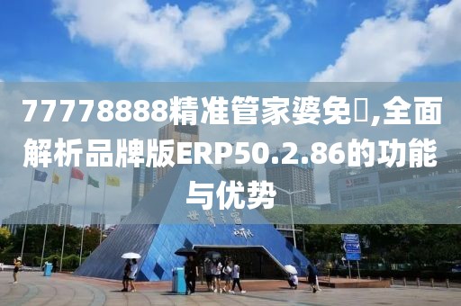 77778888精准管家婆免費,全面解析品牌版ERP50.2.86的功能与优势