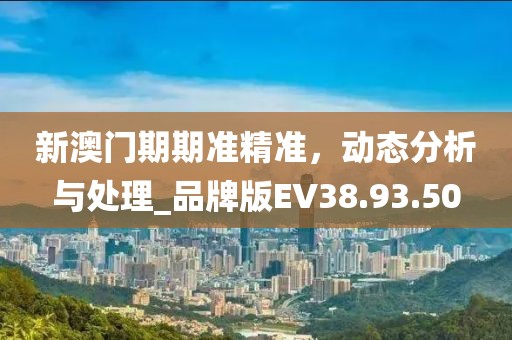 新澳门期期准精准，动态分析与处理_品牌版EV38.93.50