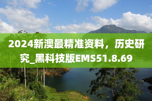 2024新澳最精准资料，历史研究_黑科技版EMS51.8.69