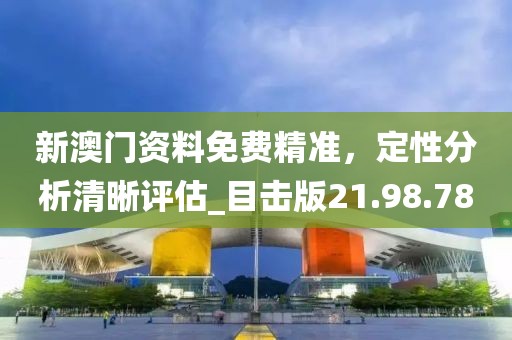 新澳门资料免费精准，定性分析清晰评估_目击版21.98.78