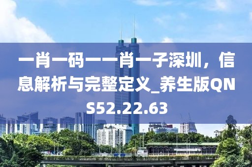 一肖一码一一肖一子深圳，信息解析与完整定义_养生版QNS52.22.63