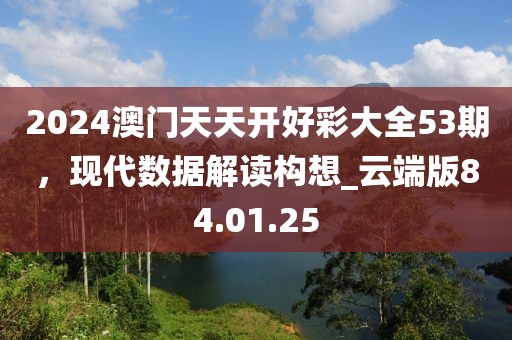 2024澳门天天开好彩大全53期，现代数据解读构想_云端版84.01.25