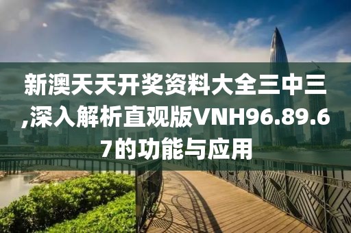 新澳天天开奖资料大全三中三,深入解析直观版VNH96.89.67的功能与应用