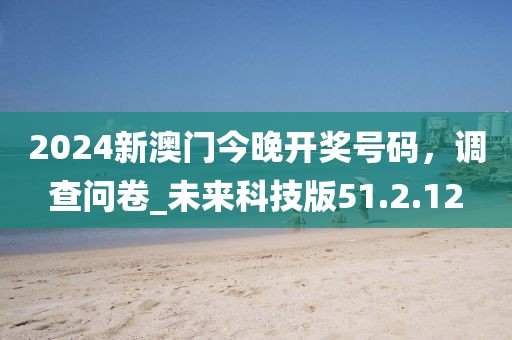 2024新澳门今晚开奖号码，调查问卷_未来科技版51.2.12
