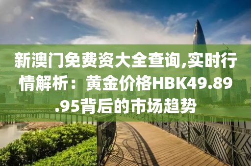 新澳门免费资大全查询,实时行情解析：黄金价格HBK49.89.95背后的市场趋势