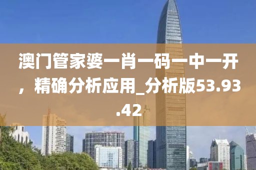 澳门管家婆一肖一码一中一开，精确分析应用_分析版53.93.42