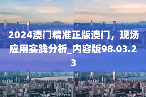 2024澳门精准正版澳门，现场应用实践分析_内容版98.03.23