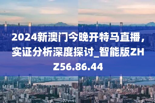 2024新澳门今晚开特马直播，实证分析深度探讨_智能版ZHZ56.86.44