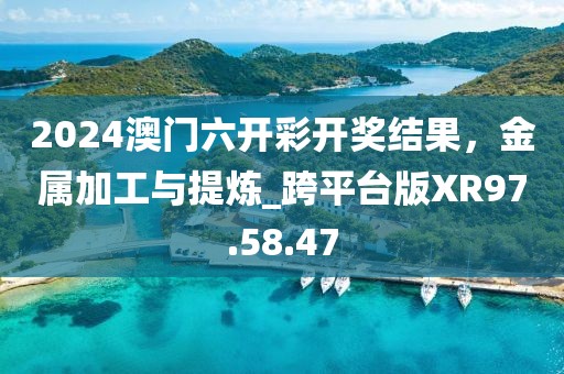2024澳门六开彩开奖结果，金属加工与提炼_跨平台版XR97.58.47