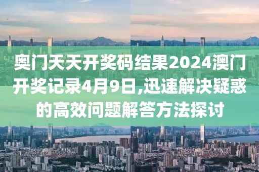 奥门天天开奖码结果2024澳门开奖记录4月9日,迅速解决疑惑的高效问题解答方法探讨