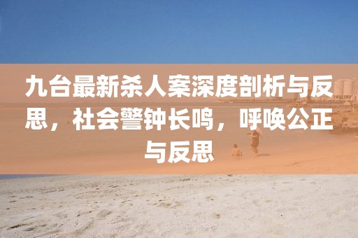 九台最新杀人案深度剖析与反思，社会警钟长鸣，呼唤公正与反思
