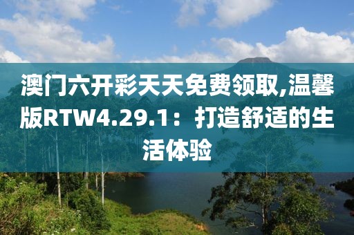 澳门六开彩天天免费领取,温馨版RTW4.29.1：打造舒适的生活体验