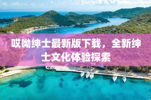 哎呦绅士最新版下载，全新绅士文化体验探索