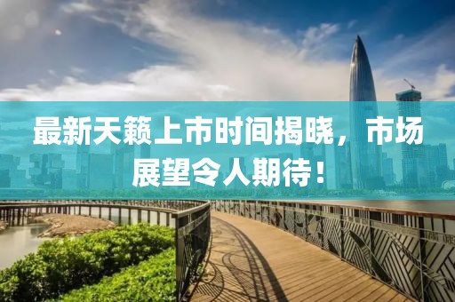 最新天籁上市时间揭晓，市场展望令人期待！
