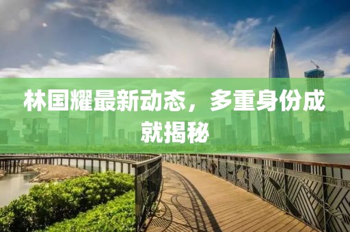 林国耀最新动态，多重身份成就揭秘