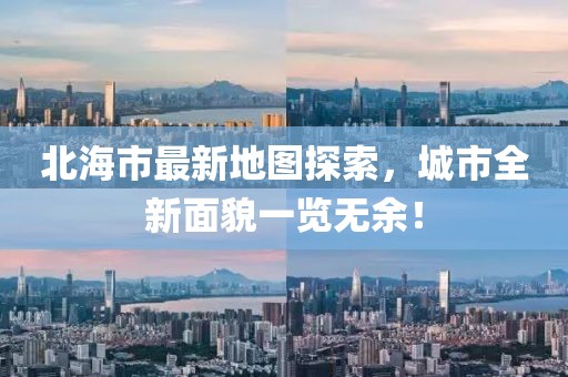 北海市最新地图探索，城市全新面貌一览无余！