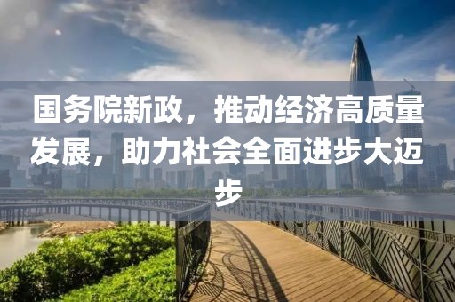 国务院新政，推动经济高质量发展，助力社会全面进步大迈步