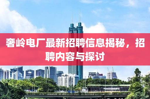 奢岭电厂最新招聘信息揭秘，招聘内容与探讨