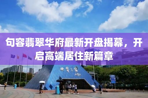 句容翡翠华府最新开盘揭幕，开启高端居住新篇章