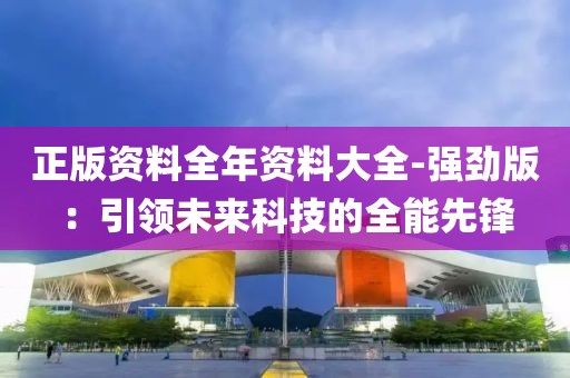 正版资料全年资料大全-强劲版：引领未来科技的全能先锋