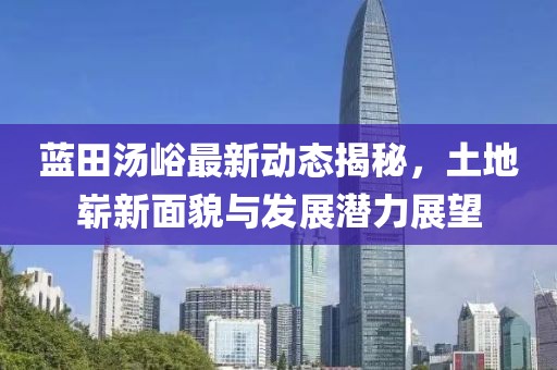 蓝田汤峪最新动态揭秘，土地崭新面貌与发展潜力展望