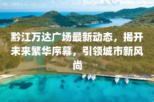黔江万达广场最新动态，揭开未来繁华序幕，引领城市新风尚