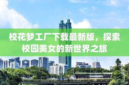 校花梦工厂下载最新版，探索校园美女的新世界之旅