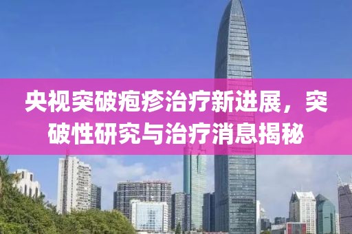 央视突破疱疹治疗新进展，突破性研究与治疗消息揭秘