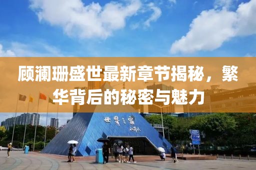 顾澜珊盛世最新章节揭秘，繁华背后的秘密与魅力