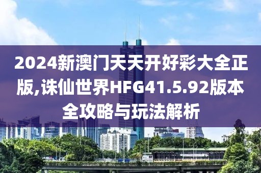 2024新澳门天天开好彩大全正版,诛仙世界HFG41.5.92版本全攻略与玩法解析