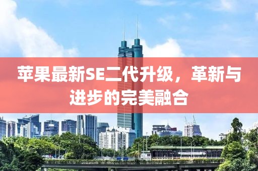 苹果最新SE二代升级，革新与进步的完美融合