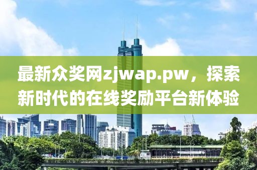 最新众奖网zjwap.pw，探索新时代的在线奖励平台新体验