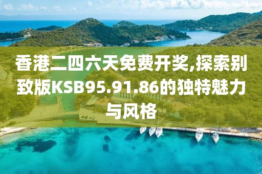 香港二四六天免费开奖,探索别致版KSB95.91.86的独特魅力与风格