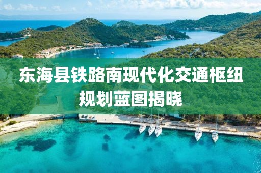东海县铁路南现代化交通枢纽规划蓝图揭晓