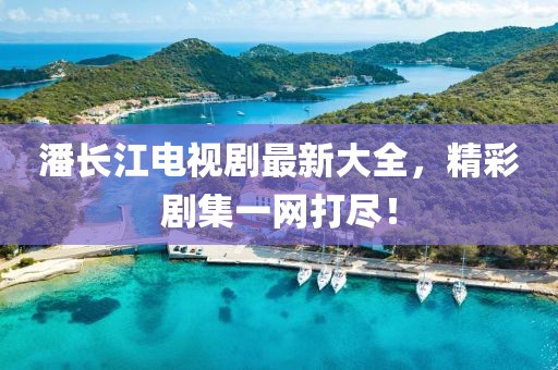 潘长江电视剧最新大全，精彩剧集一网打尽！