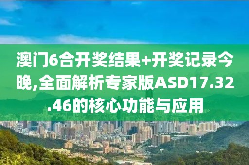 澳门6合开奖结果+开奖记录今晚,全面解析专家版ASD17.32.46的核心功能与应用