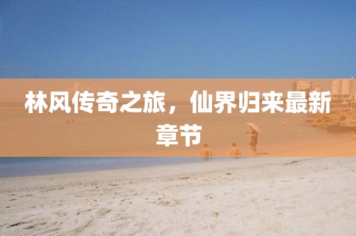 林风传奇之旅，仙界归来最新章节