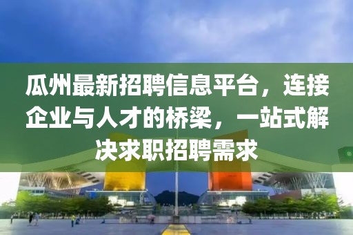 瓜州最新招聘信息平台，连接企业与人才的桥梁，一站式解决求职招聘需求