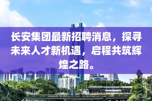 长安集团最新招聘消息，探寻未来人才新机遇，启程共筑辉煌之路。