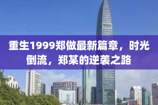 重生1999郑做最新篇章，时光倒流，郑某的逆袭之路