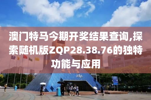 澳门特马今期开奖结果查询,探索随机版ZQP28.38.76的独特功能与应用