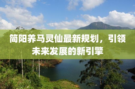 简阳养马灵仙最新规划，引领未来发展的新引擎